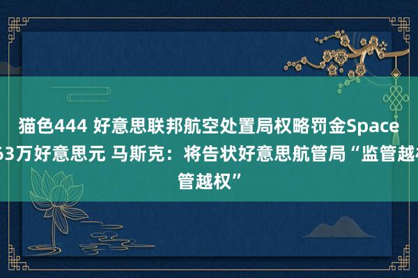 猫色444 好意思联邦航空处置局权略罚金SpaceX 63万好意思元 马斯克：将告状好意思航管局“监管越权”