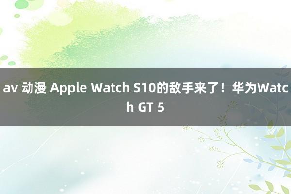 av 动漫 Apple Watch S10的敌手来了！华为Watch GT 5