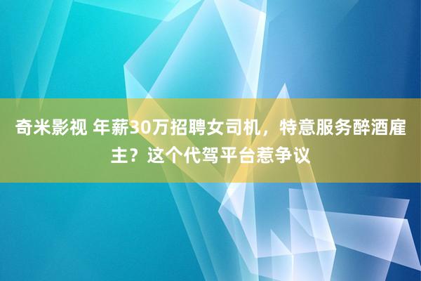 奇米影视 年薪30万招聘女司机，特意服务醉酒雇主？这个代驾平台惹争议