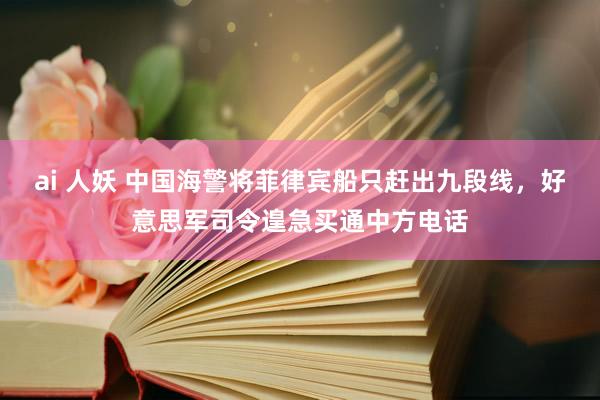 ai 人妖 中国海警将菲律宾船只赶出九段线，好意思军司令遑急买通中方电话