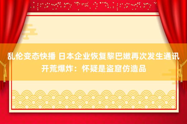 乱伦变态快播 日本企业恢复黎巴嫩再次发生通讯开荒爆炸：怀疑是盗窟仿造品