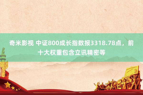 奇米影视 中证800成长指数报3318.78点，前十大权重包含立讯精密等