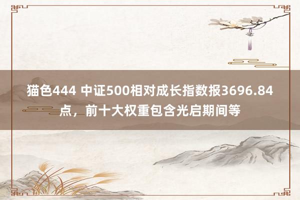 猫色444 中证500相对成长指数报3696.84点，前十大权重包含光启期间等