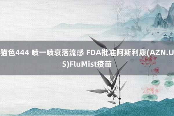 猫色444 喷一喷衰落流感 FDA批准阿斯利康(AZN.US)FluMist疫苗