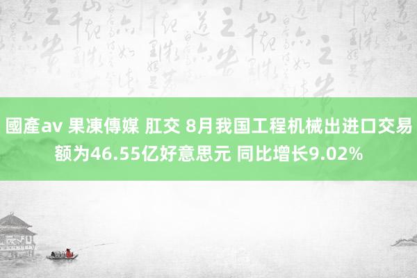 國產av 果凍傳媒 肛交 8月我国工程机械出进口交易额为46.55亿好意思元 同比增长9.02%