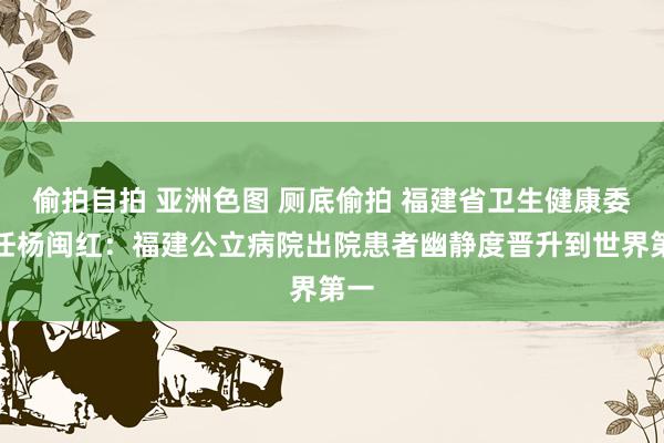 偷拍自拍 亚洲色图 厕底偷拍 福建省卫生健康委主任杨闽红：福建公立病院出院患者幽静度晋升到世界第一