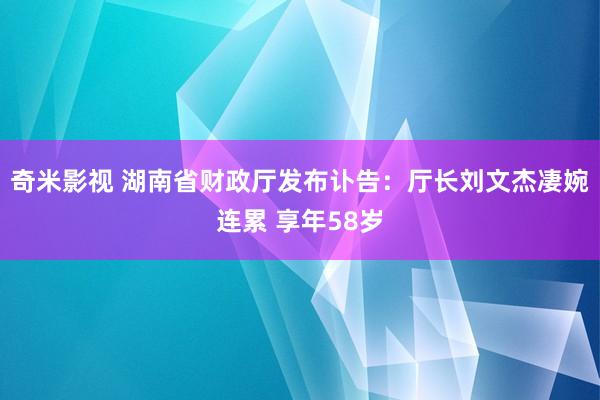 奇米影视 湖南省财政厅发布讣告：厅长刘文杰凄婉连累 享年58岁