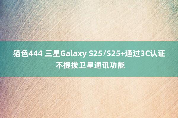 猫色444 三星Galaxy S25/S25+通过3C认证 不提拔卫星通讯功能