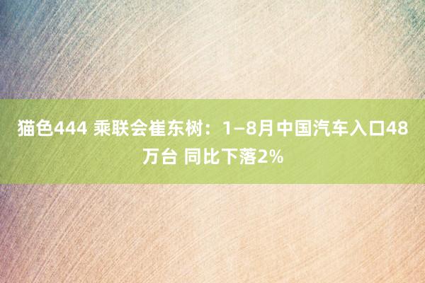 猫色444 乘联会崔东树：1—8月中国汽车入口48万台 同比下落2%