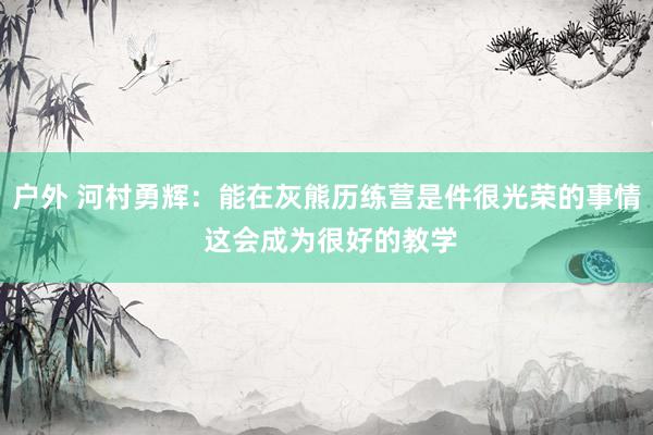 户外 河村勇辉：能在灰熊历练营是件很光荣的事情 这会成为很好的教学