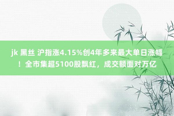 jk 黑丝 沪指涨4.15%创4年多来最大单日涨幅！全市集超5100股飘红，成交额面对万亿