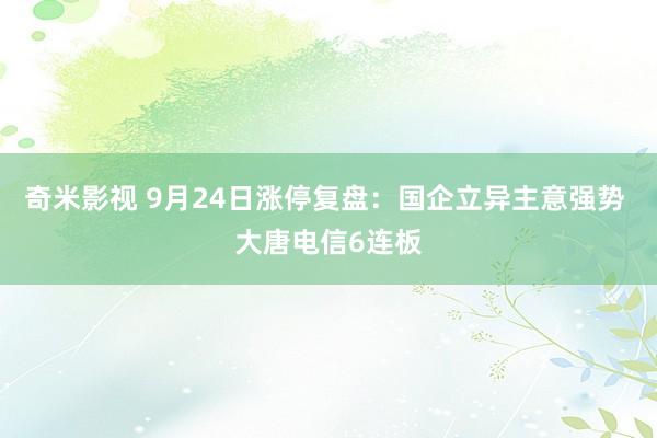 奇米影视 9月24日涨停复盘：国企立异主意强势 大唐电信6连板