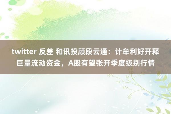 twitter 反差 和讯投顾段云通：计牟利好开释巨量流动资金，A股有望张开季度级别行情