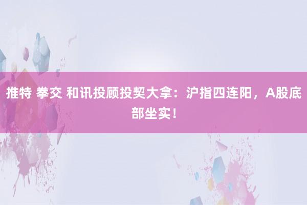 推特 拳交 和讯投顾投契大拿：沪指四连阳，A股底部坐实！