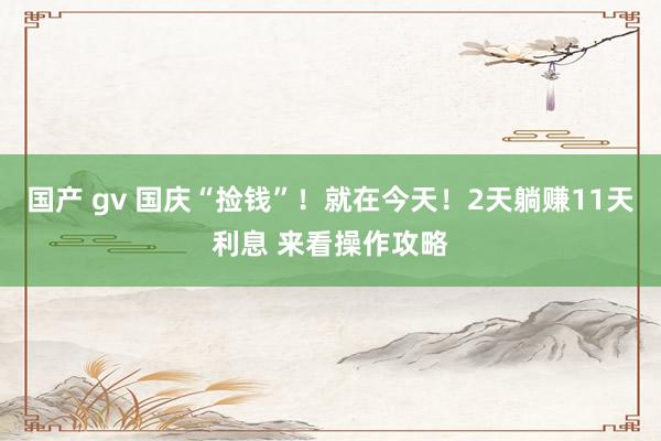 国产 gv 国庆“捡钱”！就在今天！2天躺赚11天利息 来看操作攻略