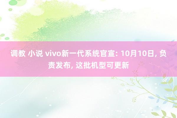 调教 小说 vivo新一代系统官宣: 10月10日， 负责发布， 这批机型可更新