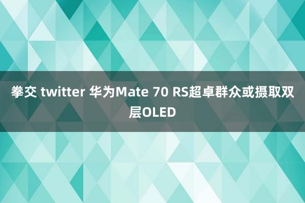 拳交 twitter 华为Mate 70 RS超卓群众或摄取双层OLED