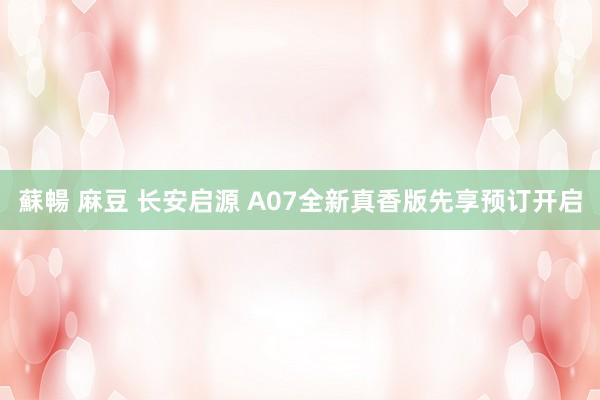 蘇暢 麻豆 长安启源 A07全新真香版先享预订开启