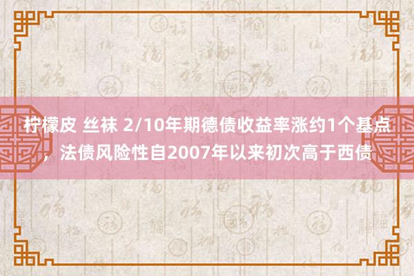 柠檬皮 丝袜 2/10年期德债收益率涨约1个基点，法债风险性自2007年以来初次高于西债