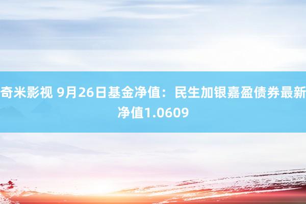 奇米影视 9月26日基金净值：民生加银嘉盈债券最新净值1.0609