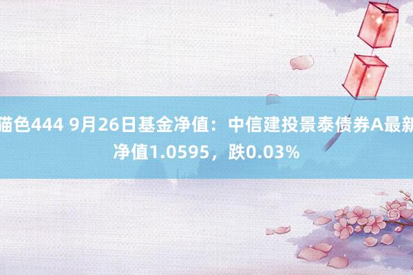 猫色444 9月26日基金净值：中信建投景泰债券A最新净值1.0595，跌0.03%