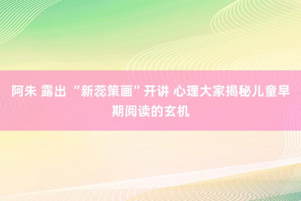 阿朱 露出 “新蕊策画”开讲 心理大家揭秘儿童早期阅读的玄机