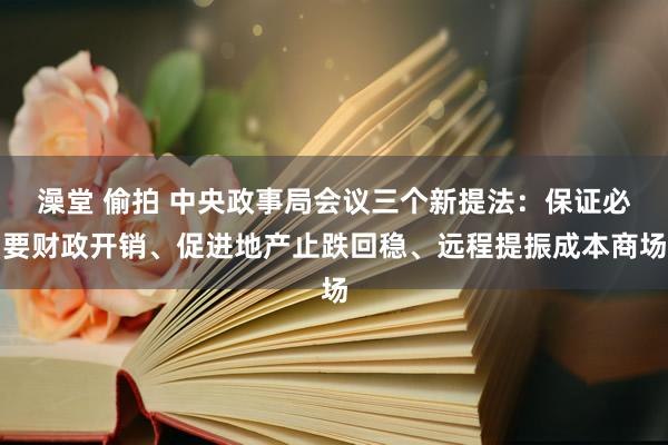 澡堂 偷拍 中央政事局会议三个新提法：保证必要财政开销、促进地产止跌回稳、远程提振成本商场