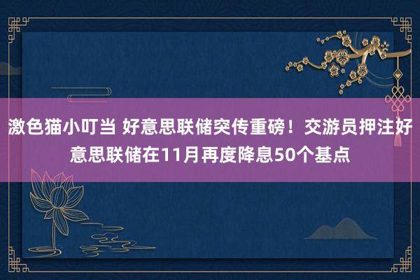 激色猫小叮当 好意思联储突传重磅！交游员押注好意思联储在11月再度降息50个基点