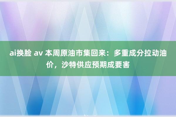 ai换脸 av 本周原油市集回来：多重成分拉动油价，沙特供应预期成要害