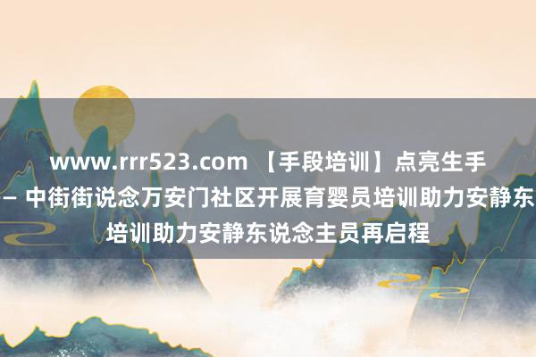 www.rrr523.com 【手段培训】点亮生手段 筑梦新改日—— 中街街说念万安门社区开展育婴员培训助力安静东说念主员再启程