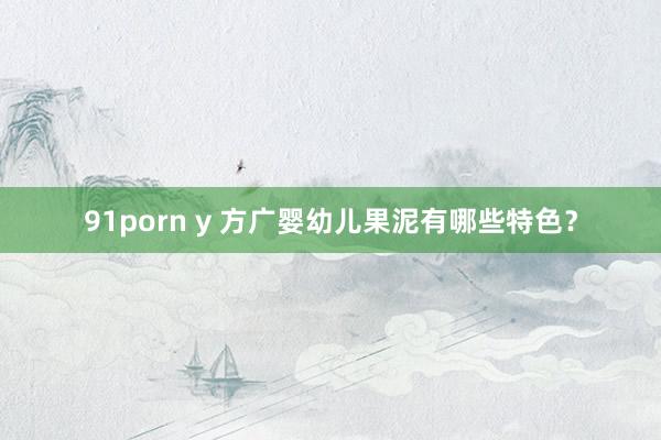 91porn y 方广婴幼儿果泥有哪些特色？