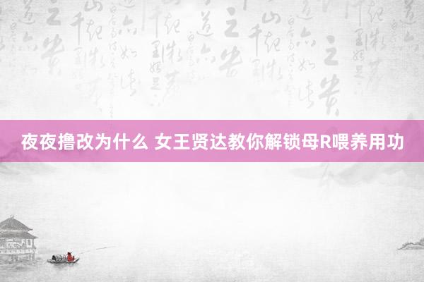 夜夜撸改为什么 女王贤达教你解锁母R喂养用功