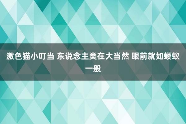 激色猫小叮当 东说念主类在大当然 眼前就如蝼蚁一般