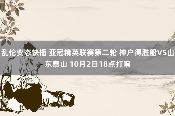 乱伦变态快播 亚冠精英联赛第二轮 神户得胜船VS山东泰山 10月2日18点打响