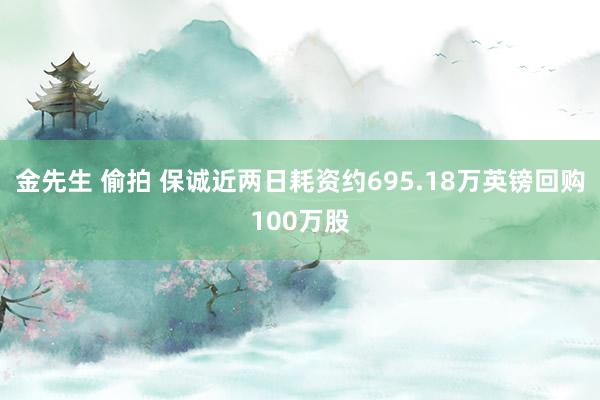 金先生 偷拍 保诚近两日耗资约695.18万英镑回购100万股