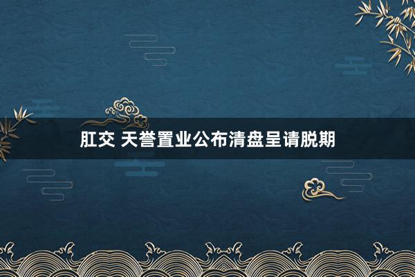 肛交 天誉置业公布清盘呈请脱期