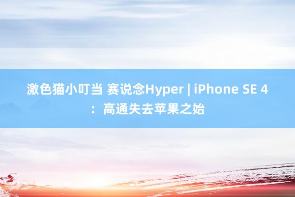 激色猫小叮当 赛说念Hyper | iPhone SE 4：高通失去苹果之始