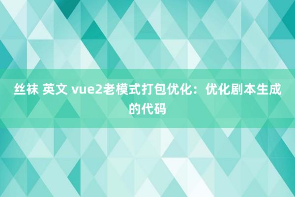 丝袜 英文 vue2老模式打包优化：优化剧本生成的代码