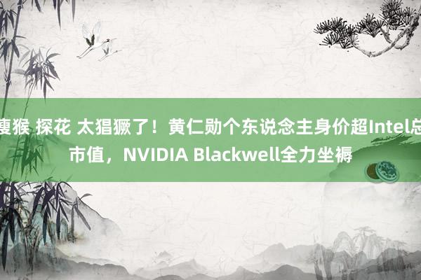 瘦猴 探花 太猖獗了！黄仁勋个东说念主身价超Intel总市值，NVIDIA Blackwell全力坐褥