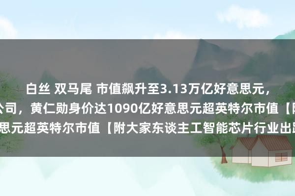 白丝 双马尾 市值飙升至3.13万亿好意思元，英伟达成为大家第二大公司，黄仁勋身价达1090亿好意思元超英特尔市值【附大家东谈主工智能芯片行业出路分析】