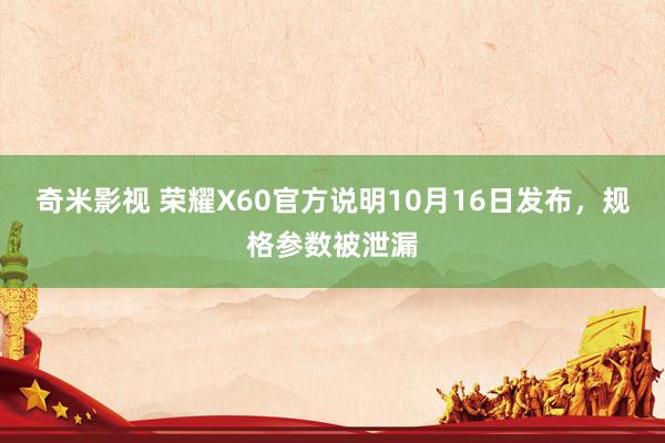 奇米影视 荣耀X60官方说明10月16日发布，规格参数被泄漏