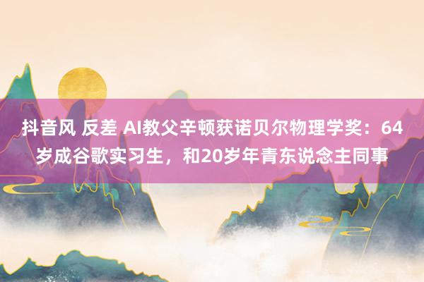 抖音风 反差 AI教父辛顿获诺贝尔物理学奖：64岁成谷歌实习生，和20岁年青东说念主同事