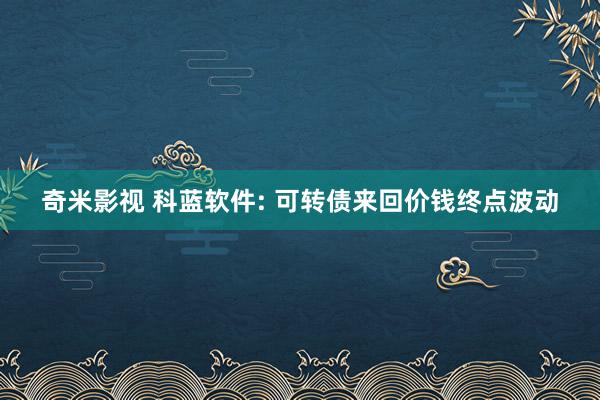 奇米影视 科蓝软件: 可转债来回价钱终点波动