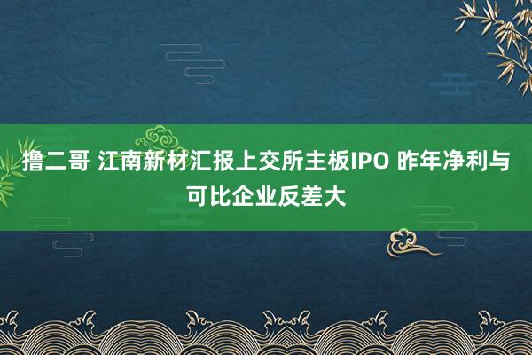 撸二哥 江南新材汇报上交所主板IPO 昨年净利与可比企业反差大