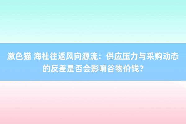 激色猫 海社往返风向源流：供应压力与采购动态的反差是否会影响谷物价钱？