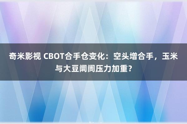 奇米影视 CBOT合手仓变化：空头增合手，玉米与大豆阛阓压力加重？