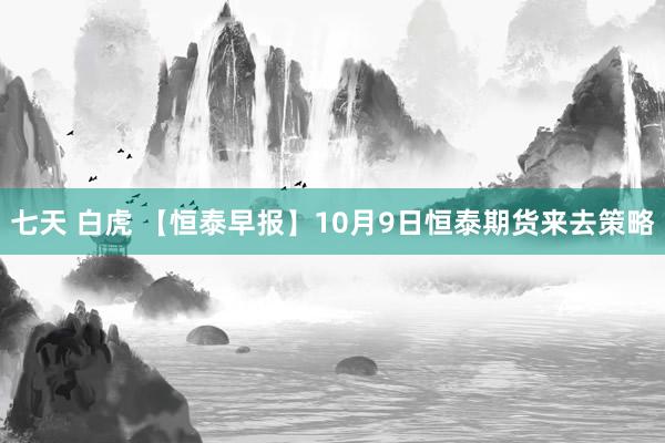 七天 白虎 【恒泰早报】10月9日恒泰期货来去策略