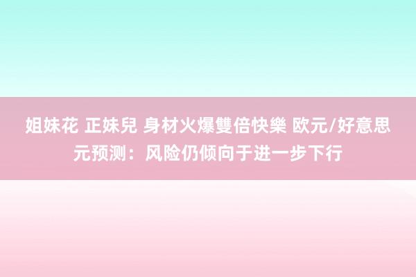 姐妹花 正妹兒 身材火爆雙倍快樂 欧元/好意思元预测：风险仍倾向于进一步下行