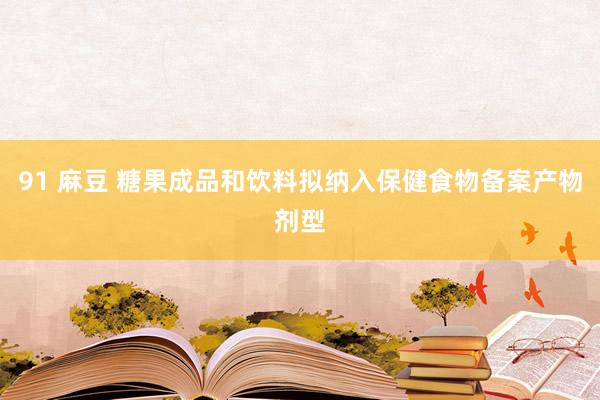 91 麻豆 糖果成品和饮料拟纳入保健食物备案产物剂型