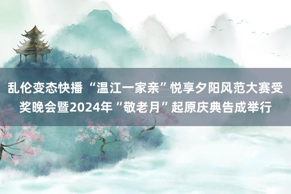 乱伦变态快播 “温江一家亲”悦享夕阳风范大赛受奖晚会暨2024年“敬老月”起原庆典告成举行